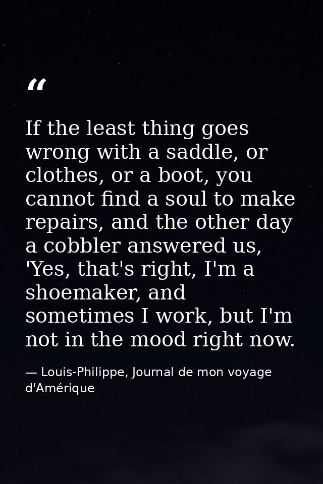 If the least thing goes wrong with a saddle, or clothes, or a boot, you cannot find a soul to make repairs, and the othe — Louis-Philippe, Journal de mon voyage d'Amérique