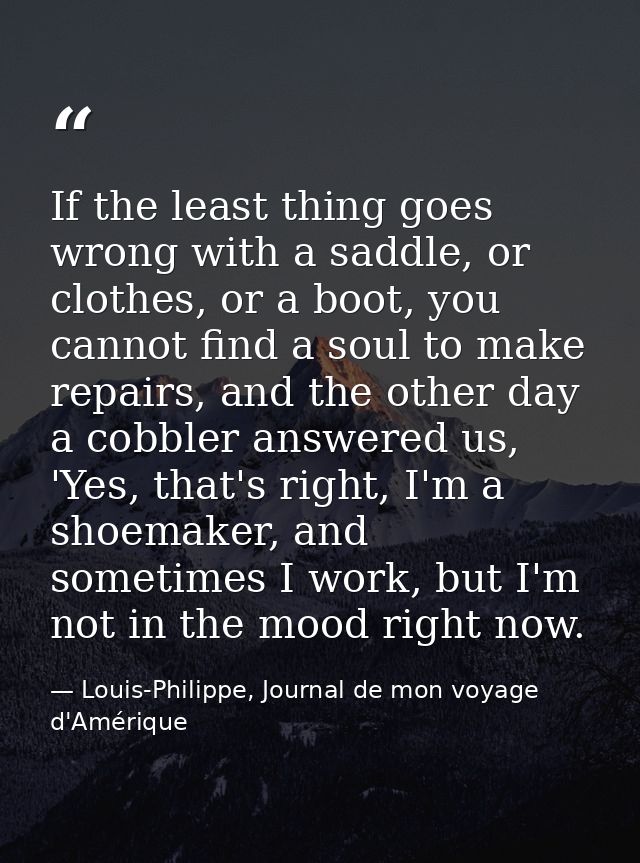 If the least thing goes wrong with a saddle, or clothes, or a boot, you cannot find a soul to make repairs, and the othe — Louis-Philippe, Journal de mon voyage d'Amérique