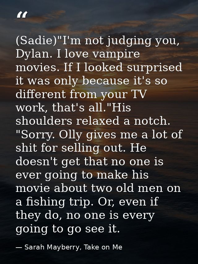 (Sadie)"I'm not judging you, Dylan. I love vampire movies. If I looked surprised it was only because it's so different f — Sarah Mayberry, Take on Me