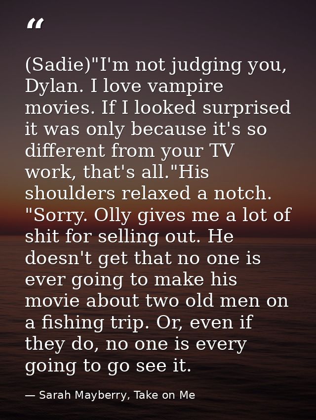 (Sadie)"I'm not judging you, Dylan. I love vampire movies. If I looked surprised it was only because it's so different f — Sarah Mayberry, Take on Me