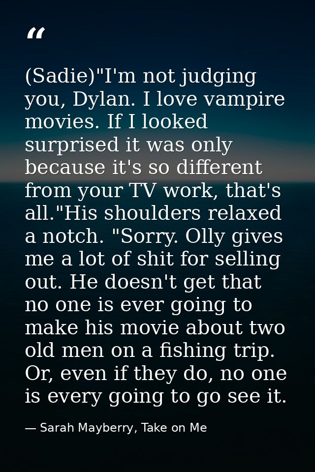 (Sadie)"I'm not judging you, Dylan. I love vampire movies. If I looked surprised it was only because it's so different f — Sarah Mayberry, Take on Me