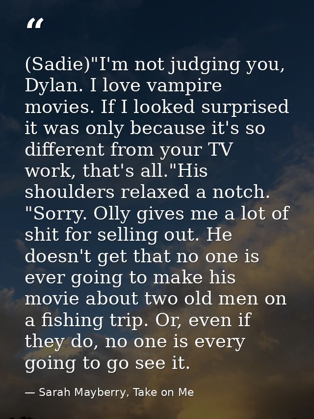 (Sadie)"I'm not judging you, Dylan. I love vampire movies. If I looked surprised it was only because it's so different f — Sarah Mayberry, Take on Me