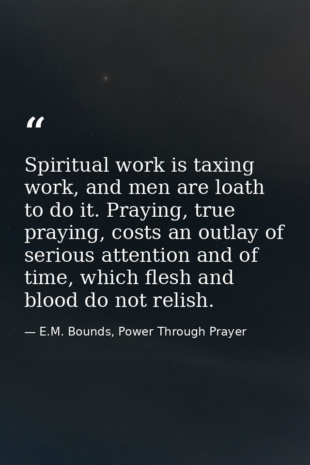 Spiritual work is taxing work, and men are loath to do it. Praying, true praying, costs an outlay of serious attention a — E.M. Bounds, Power Through Prayer