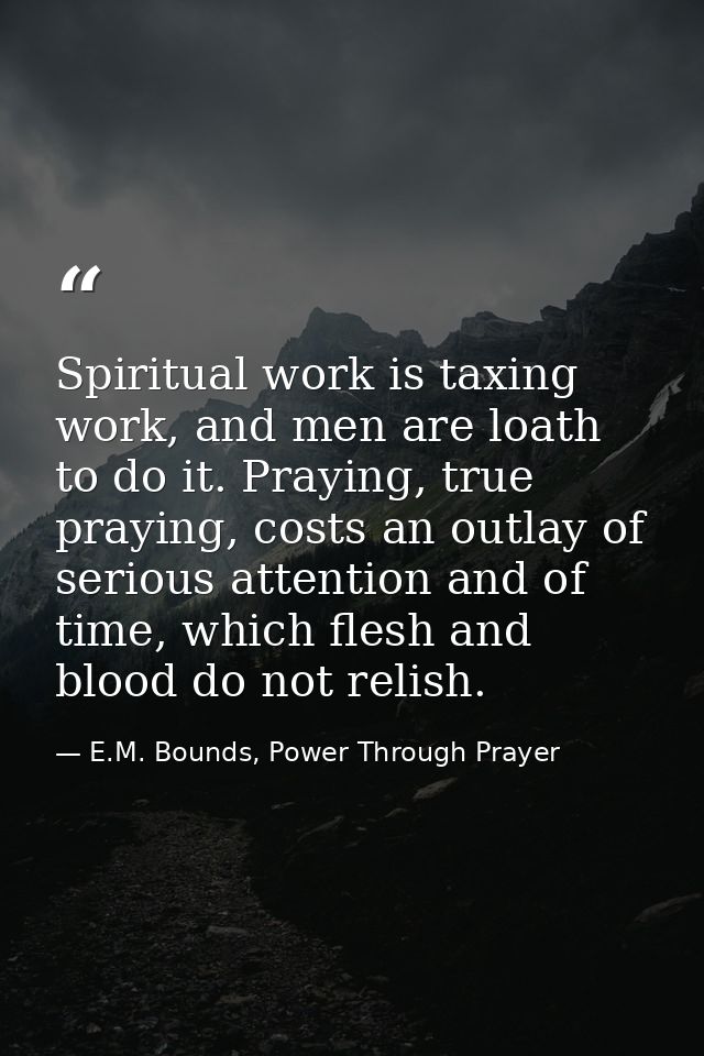 Spiritual work is taxing work, and men are loath to do it. Praying, true praying, costs an outlay of serious attention a — E.M. Bounds, Power Through Prayer