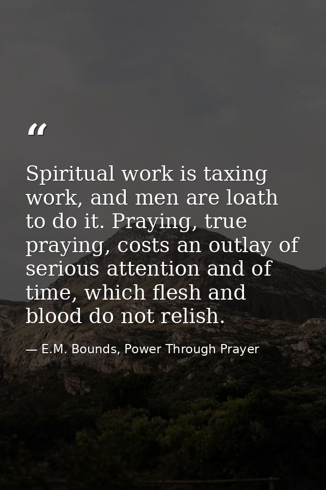 Spiritual work is taxing work, and men are loath to do it. Praying, true praying, costs an outlay of serious attention a — E.M. Bounds, Power Through Prayer