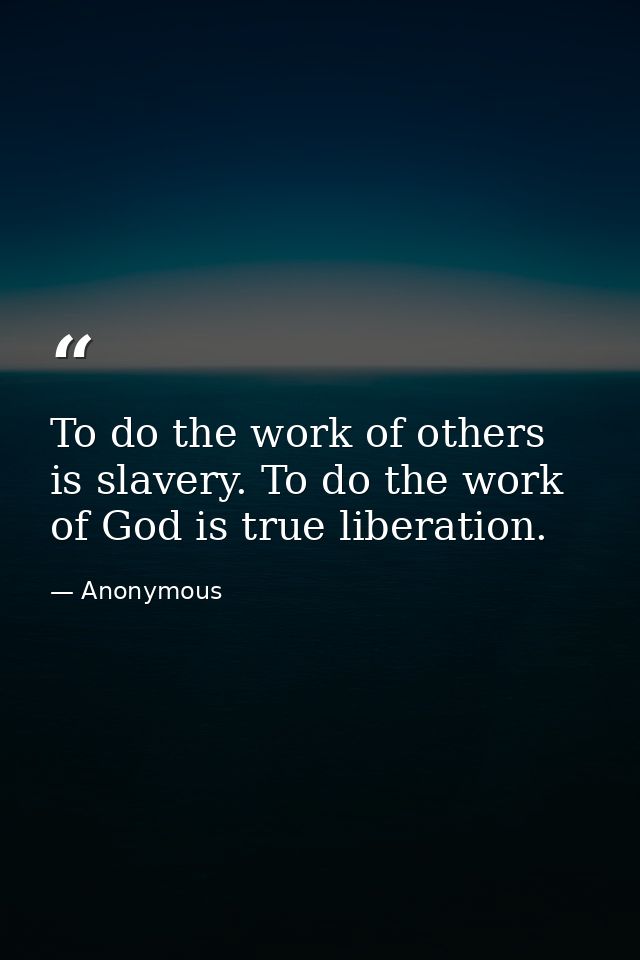 To do the work of others is slavery. To do the work of God is true liberation. — Anonymous