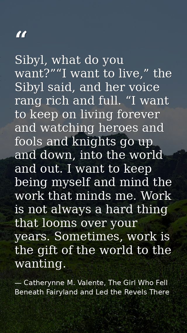 Sibyl, what do you want?”“I want to live,” the Sibyl said, and her voice rang rich and full. “I want to keep on living f — Catherynne M. Valente, The Girl Who Fell Beneath Fairyland and Led the Revels There