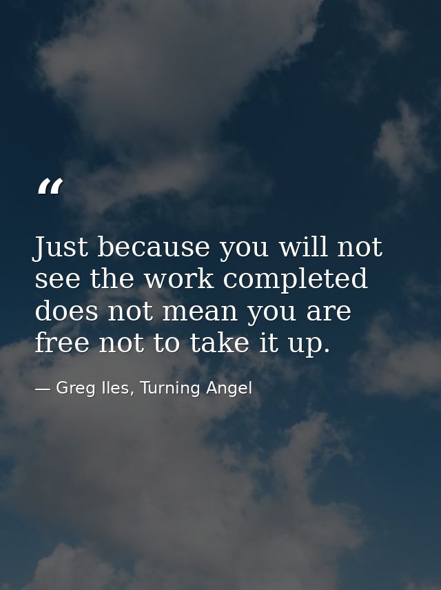 Just because you will not see the work completed does not mean you are free not to take it up. — Greg Iles, Turning Angel