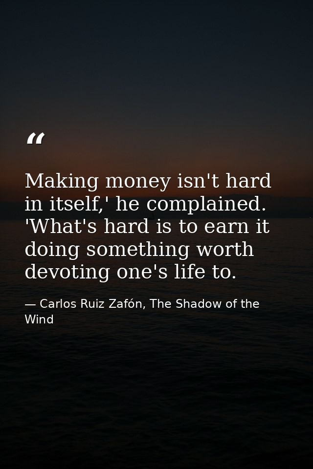 Making money isn't hard in itself,' he complained. 'What's hard is to earn it doing something worth devoting one's life  — Carlos Ruiz Zafón, The Shadow of the Wind