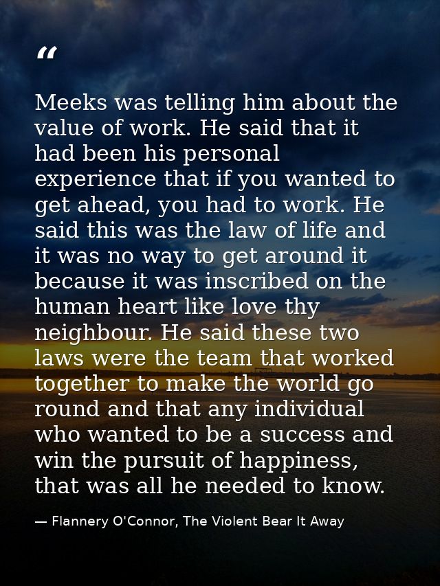 Meeks was telling him about the value of work. He said that it had been his personal experience that if you wanted to ge — Flannery O'Connor, The Violent Bear It Away