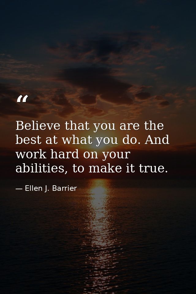 Believe that you are the best at what you do. And work hard on your abilities, to make it true. — Ellen J. Barrier