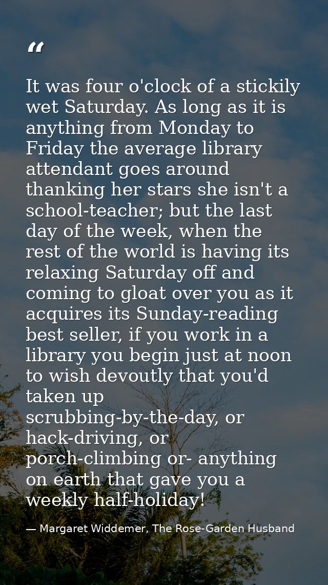 It was four o'clock of a stickily wet Saturday. As long as it is anything from Monday to Friday the average library atte — Margaret Widdemer, The Rose-Garden Husband