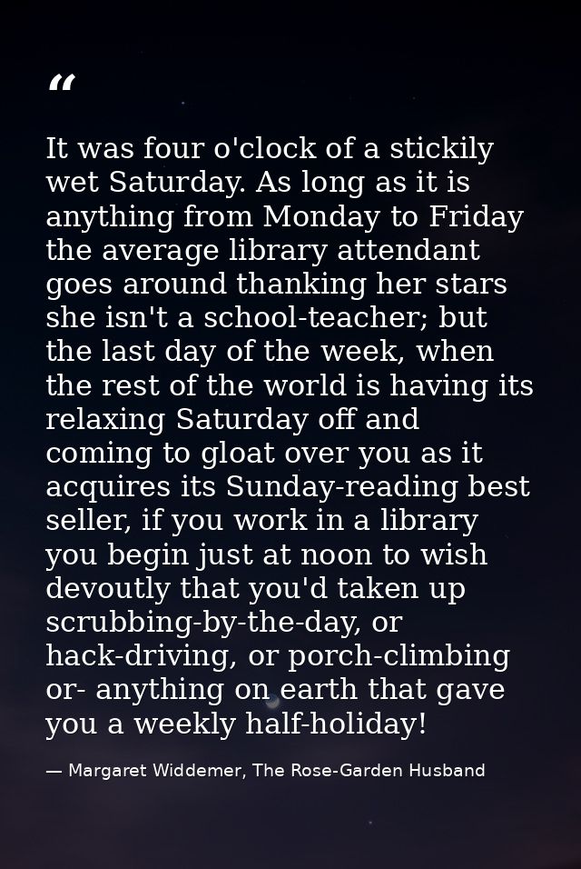 It was four o'clock of a stickily wet Saturday. As long as it is anything from Monday to Friday the average library atte — Margaret Widdemer, The Rose-Garden Husband