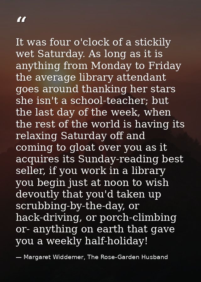 It was four o'clock of a stickily wet Saturday. As long as it is anything from Monday to Friday the average library atte — Margaret Widdemer, The Rose-Garden Husband