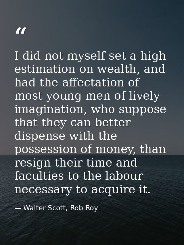 I did not myself set a high estimation on wealth, and had the affectation of most young men of lively imagination, who s — Walter Scott, Rob Roy