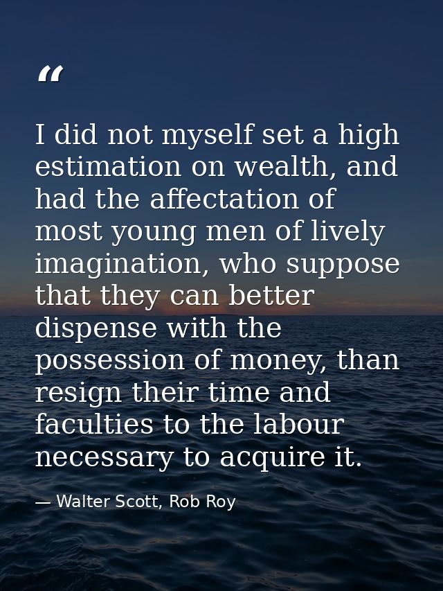 I did not myself set a high estimation on wealth, and had the affectation of most young men of lively imagination, who s — Walter Scott, Rob Roy