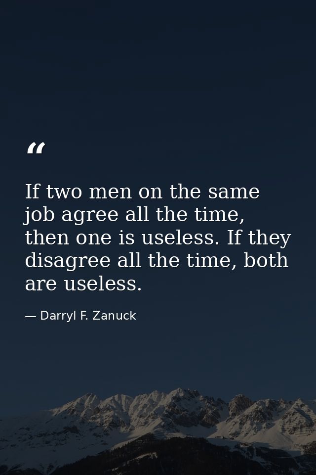 If two men on the same job agree all the time, then one is useless. If they disagree all the time, both are useless. — Darryl F. Zanuck