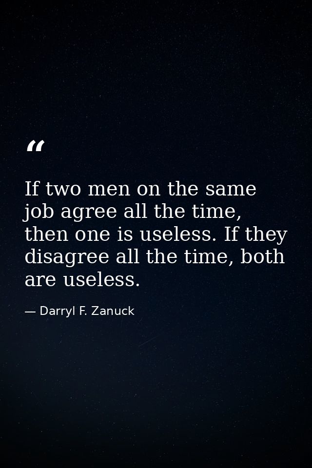 If two men on the same job agree all the time, then one is useless. If they disagree all the time, both are useless. — Darryl F. Zanuck