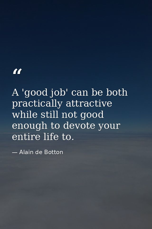 A 'good job' can be both practically attractive while still not good enough to devote your entire life to. — Alain de Botton