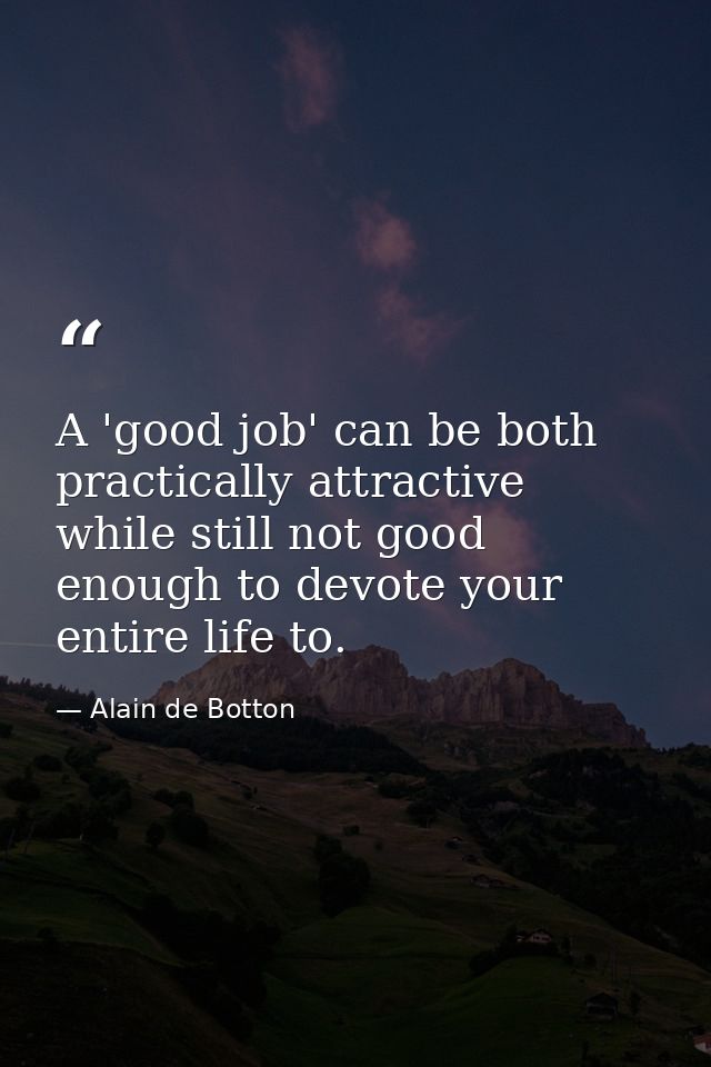 A 'good job' can be both practically attractive while still not good enough to devote your entire life to. — Alain de Botton