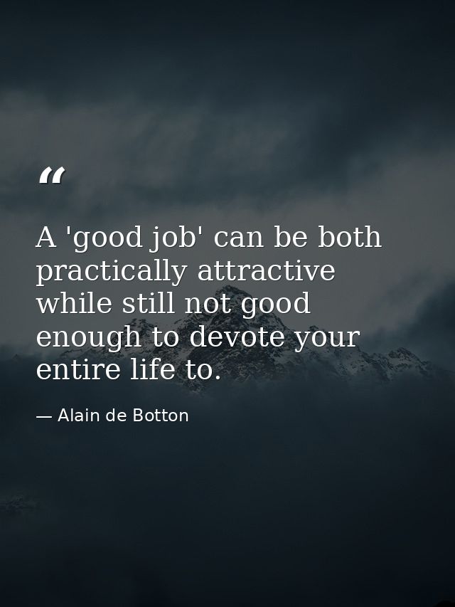 A 'good job' can be both practically attractive while still not good enough to devote your entire life to. — Alain de Botton