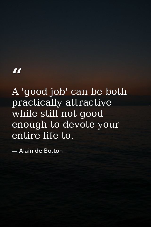 A 'good job' can be both practically attractive while still not good enough to devote your entire life to. — Alain de Botton