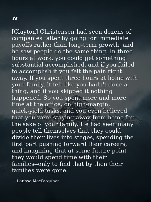 [Clayton] Christensen had seen dozens of companies falter by going for immediate payoffs rather than long-term growth, a — Larissa MacFarquhar