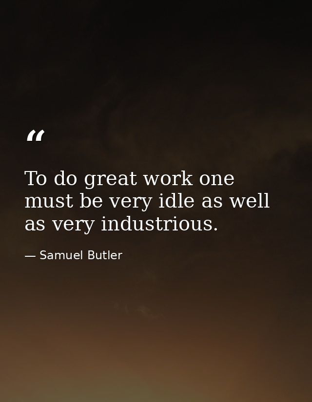 To do great work one must be very idle as well as very industrious. — Samuel Butler