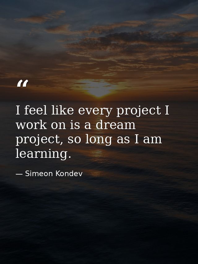 I feel like every project I work on is a dream project, so long as I am learning. — Simeon Kondev