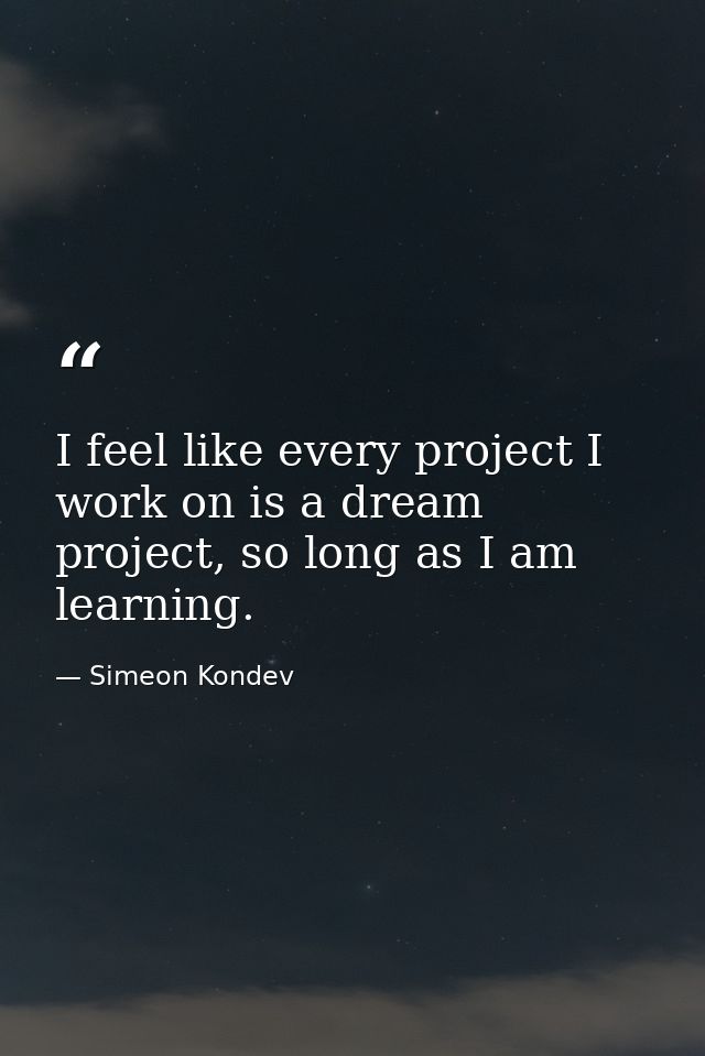 I feel like every project I work on is a dream project, so long as I am learning. — Simeon Kondev