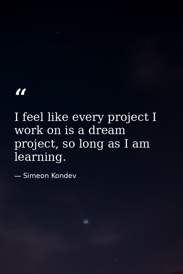 I feel like every project I work on is a dream project, so long as I am learning. — Simeon Kondev