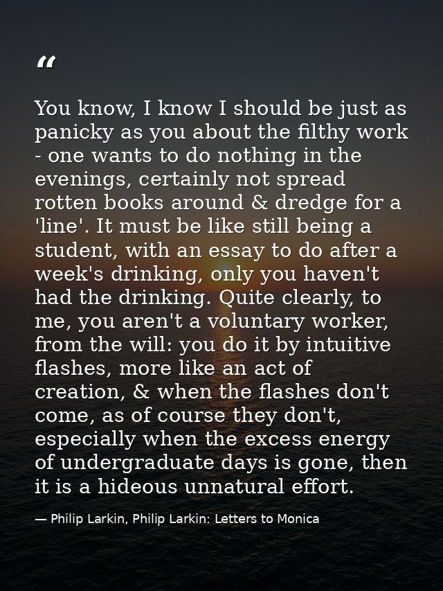 You know, I know I should be just as panicky as you about the filthy work - one wants to do nothing in the evenings, cer — Philip Larkin, Philip Larkin: Letters to Monica