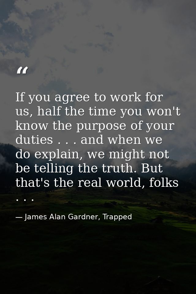 If you agree to work for us, half the time you won't know the purpose of your duties . . . and when we do explain, we mi — James Alan Gardner, Trapped