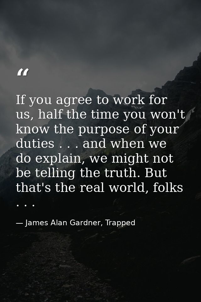If you agree to work for us, half the time you won't know the purpose of your duties . . . and when we do explain, we mi — James Alan Gardner, Trapped