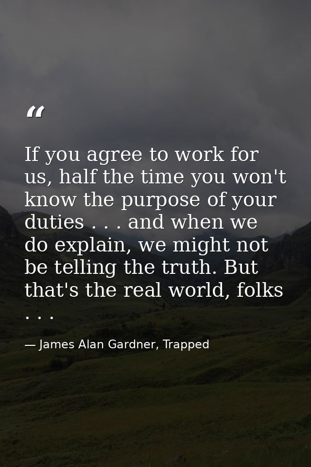 If you agree to work for us, half the time you won't know the purpose of your duties . . . and when we do explain, we mi — James Alan Gardner, Trapped