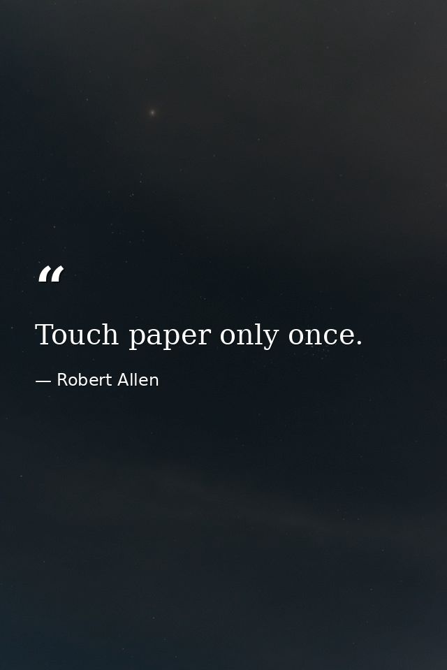 Touch paper only once. — Robert Allen