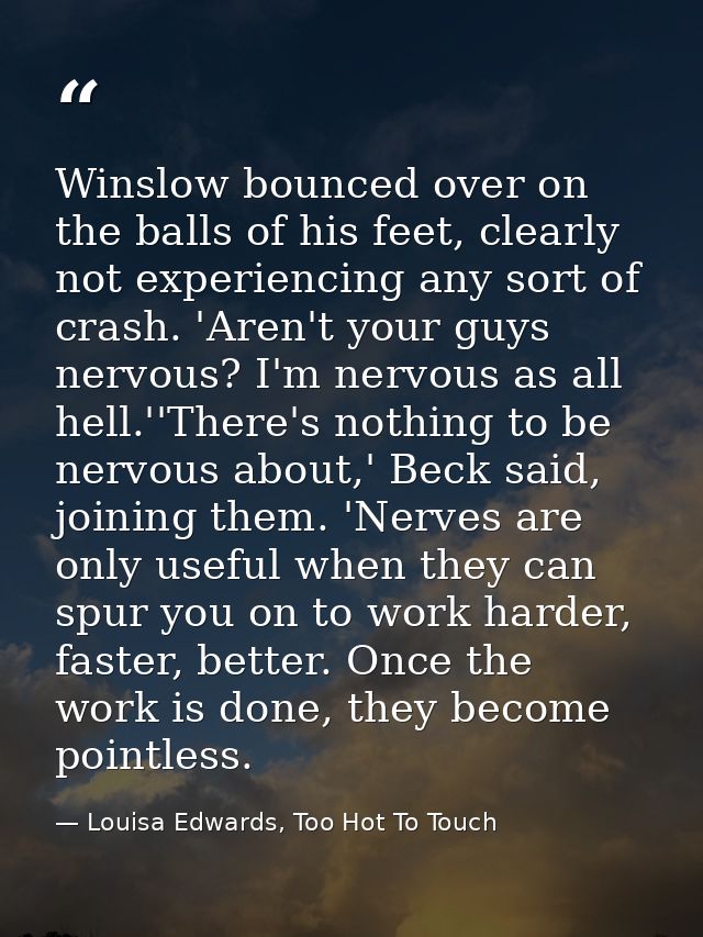 Winslow bounced over on the balls of his feet, clearly not experiencing any sort of crash. 'Aren't your guys nervous? I' — Louisa Edwards, Too Hot To Touch