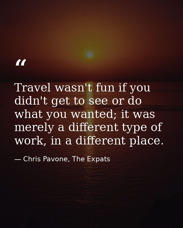 Travel wasn't fun if you didn't get to see or do what you wanted; it was merely a different type of work, in a different — Chris Pavone, The Expats