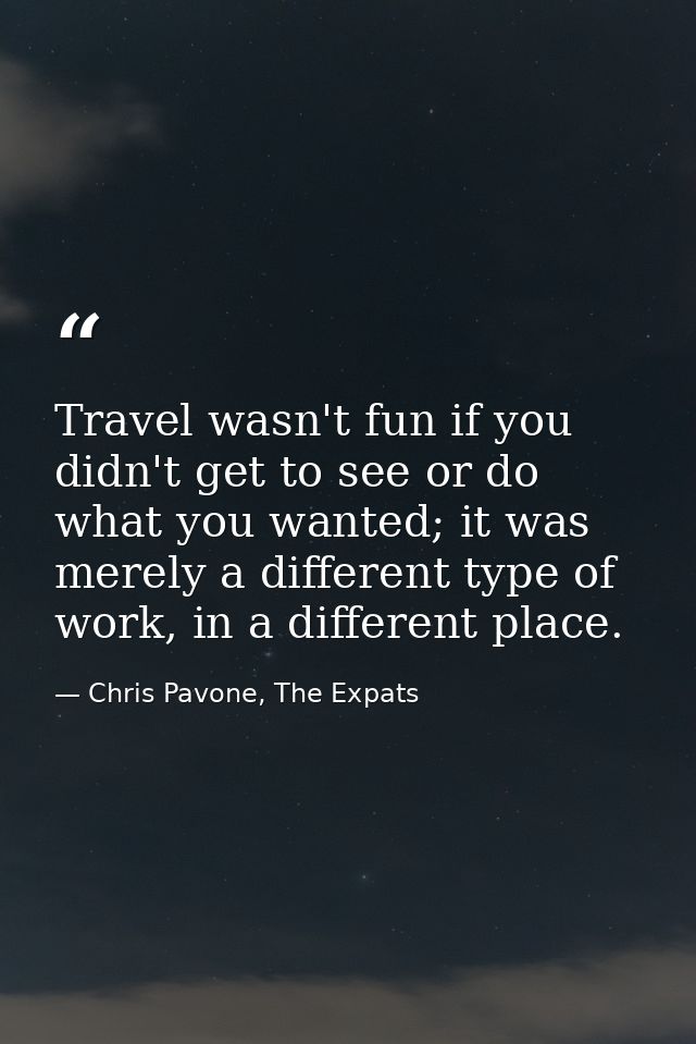 Travel wasn't fun if you didn't get to see or do what you wanted; it was merely a different type of work, in a different — Chris Pavone, The Expats
