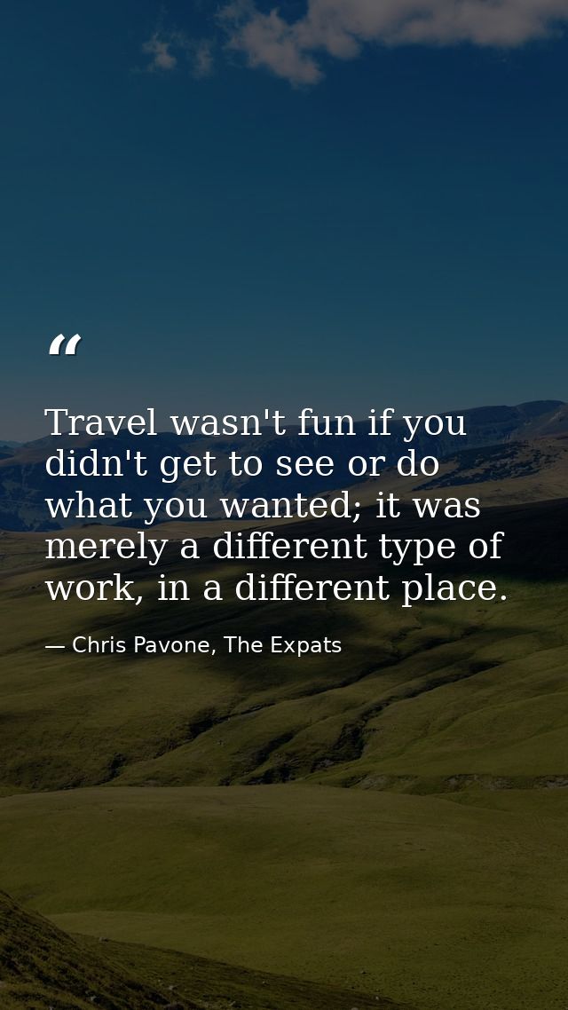Travel wasn't fun if you didn't get to see or do what you wanted; it was merely a different type of work, in a different — Chris Pavone, The Expats