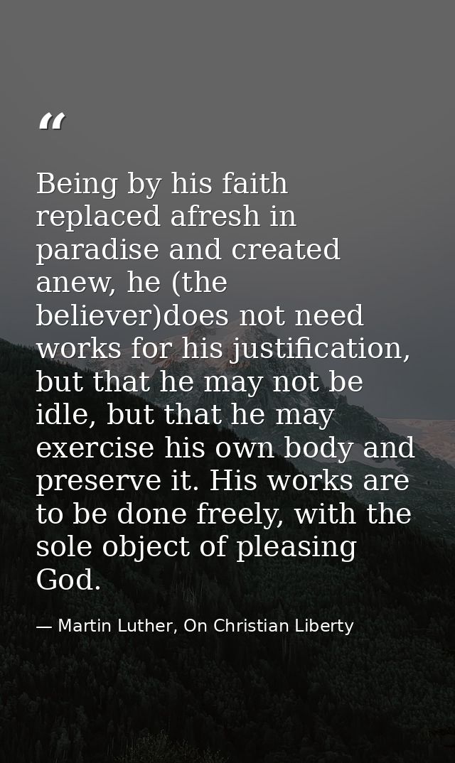 Being by his faith replaced afresh in paradise and created anew, he (the believer)does not need works for his justificat — Martin Luther, On Christian Liberty