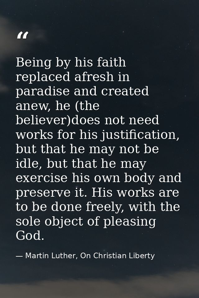 Being by his faith replaced afresh in paradise and created anew, he (the believer)does not need works for his justificat — Martin Luther, On Christian Liberty