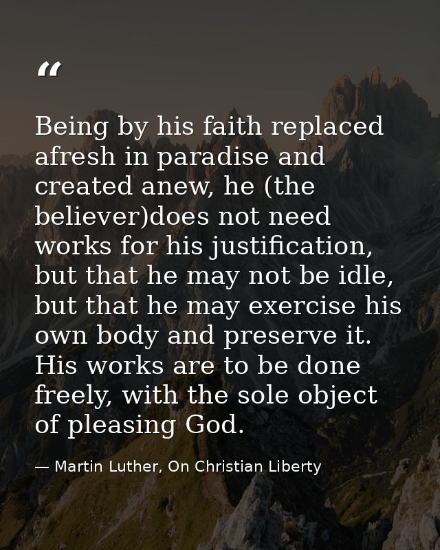 Being by his faith replaced afresh in paradise and created anew, he (the believer)does not need works for his justificat — Martin Luther, On Christian Liberty