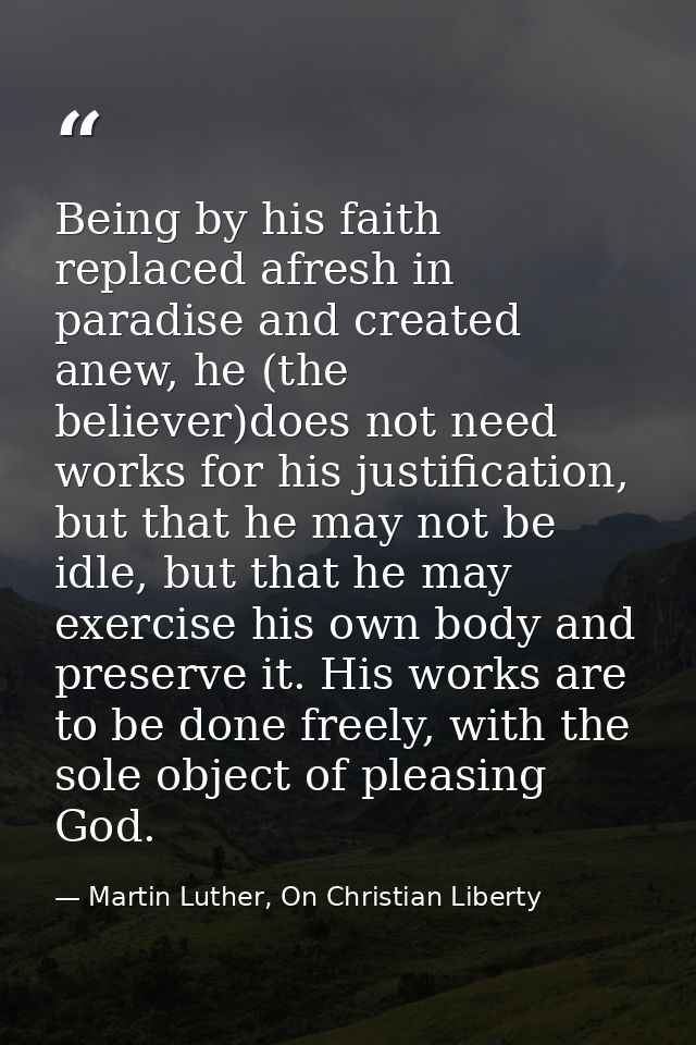 Being by his faith replaced afresh in paradise and created anew, he (the believer)does not need works for his justificat — Martin Luther, On Christian Liberty