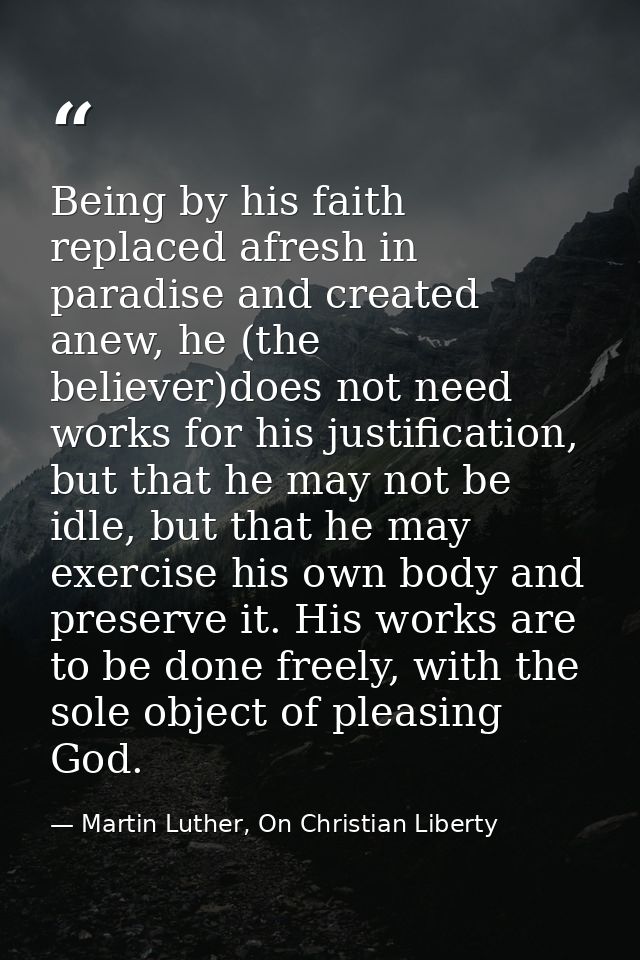 Being by his faith replaced afresh in paradise and created anew, he (the believer)does not need works for his justificat — Martin Luther, On Christian Liberty