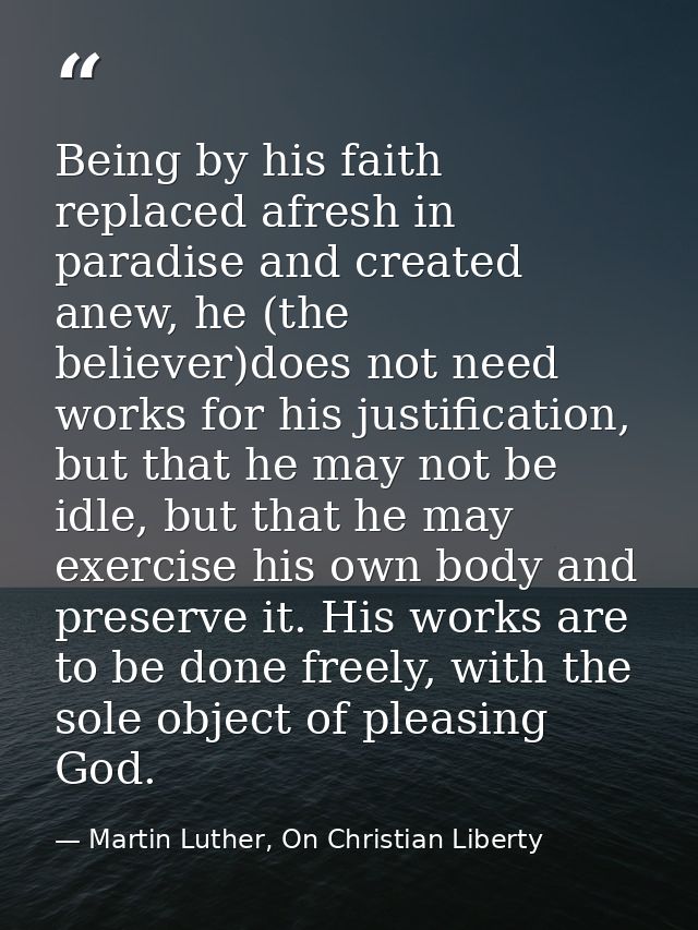 Being by his faith replaced afresh in paradise and created anew, he (the believer)does not need works for his justificat — Martin Luther, On Christian Liberty