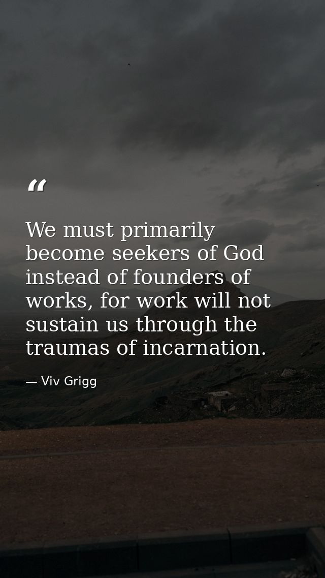 We must primarily become seekers of God instead of founders of works, for work will not sustain us through the traumas o — Viv Grigg