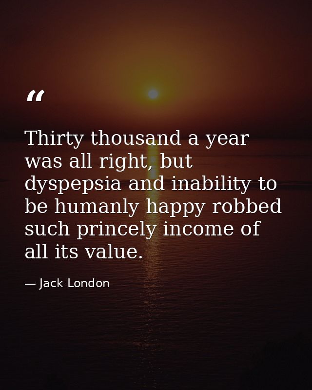 Thirty thousand a year was all right, but dyspepsia and inability to be humanly happy robbed such princely income of all — Jack London
