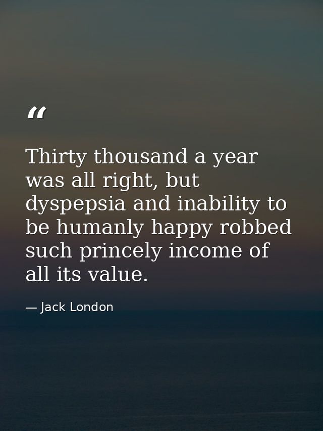 Thirty thousand a year was all right, but dyspepsia and inability to be humanly happy robbed such princely income of all — Jack London