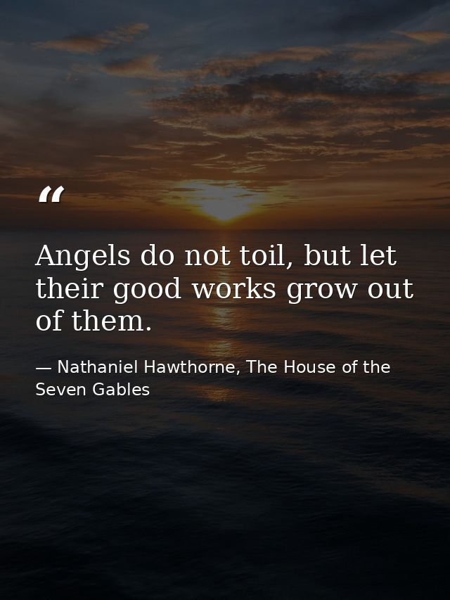 Angels do not toil, but let their good works grow out of them. — Nathaniel Hawthorne, The House of the Seven Gables